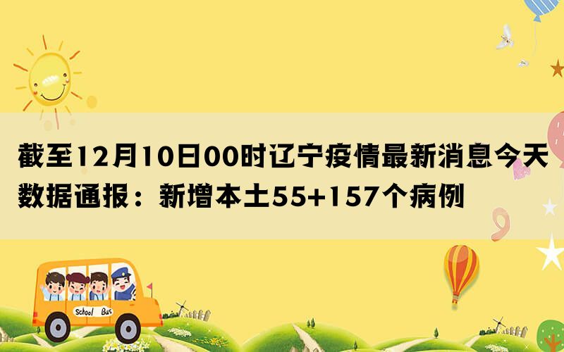 截至12月10日00时辽宁疫情最新消息今天数据通报：新增本土55+157个病例