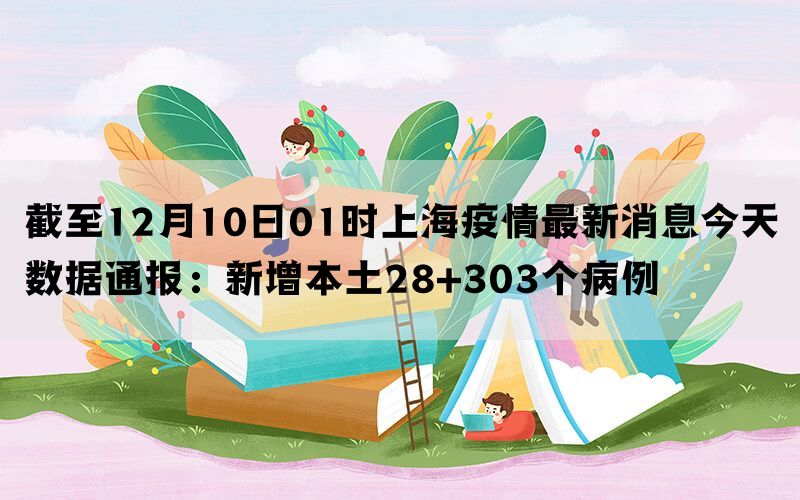 截至12月10日01时上海疫情最新消息今天数据通报：新增本土28+303个病例