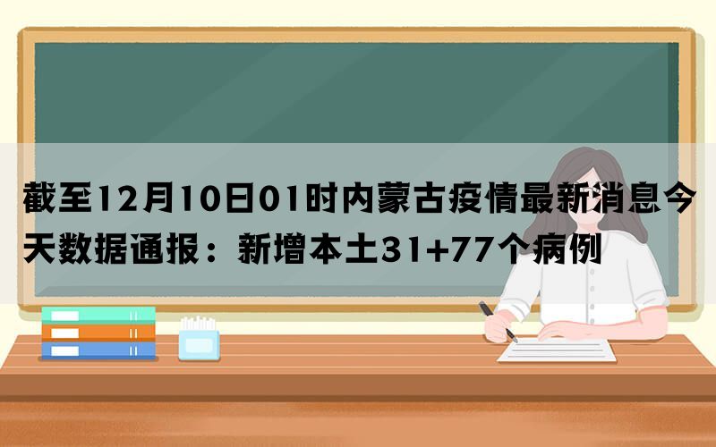 截至12月10日01时内蒙古疫情最新消息今天数据通报：新增本土31+77个病例