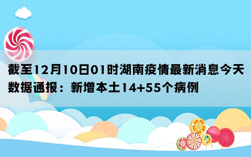 截至12月10日01时湖南疫情最新消息今天数据通报：新增本土14+55个病例