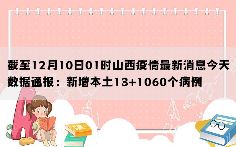 截至12月10日01时山西疫情最新消息今天数据通报：新增本土13+1060个病例(图1)