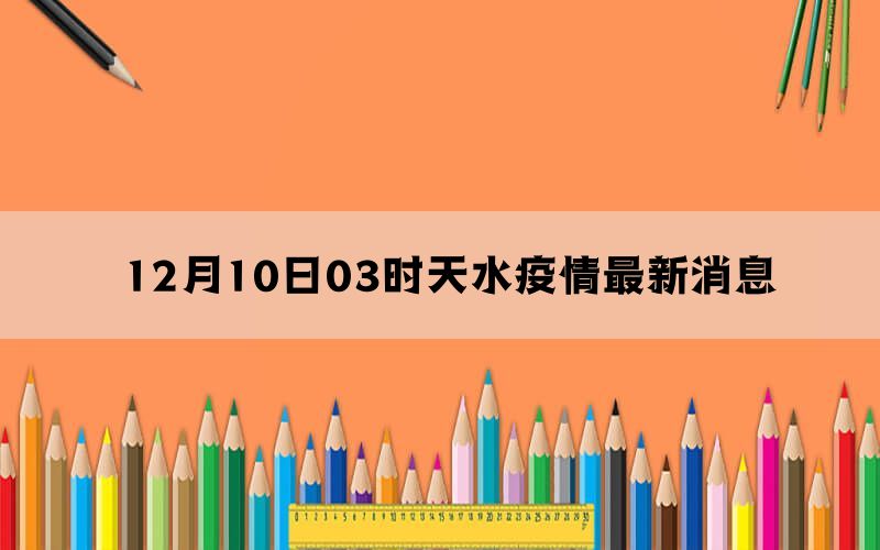 12月10日03时天水疫情最新消息