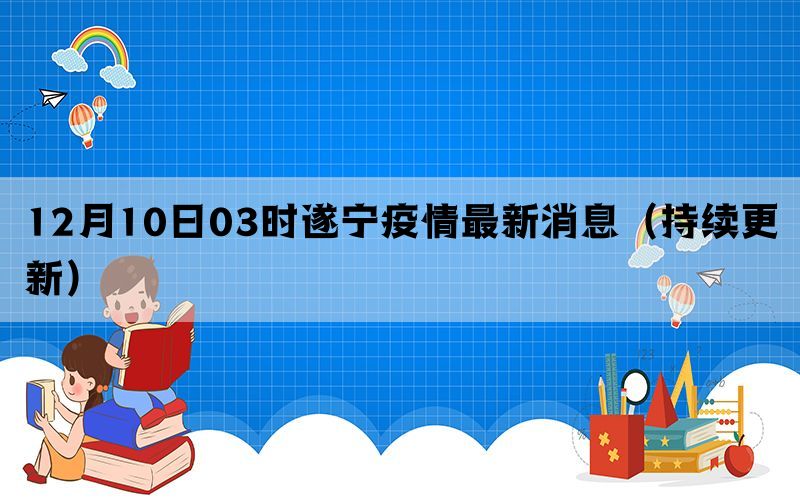 12月10日03时遂宁疫情最新消息（持续更新）