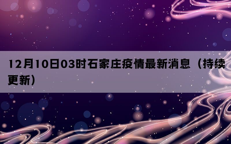 12月10日03时石家庄疫情最新消息（持续更新）(图1)