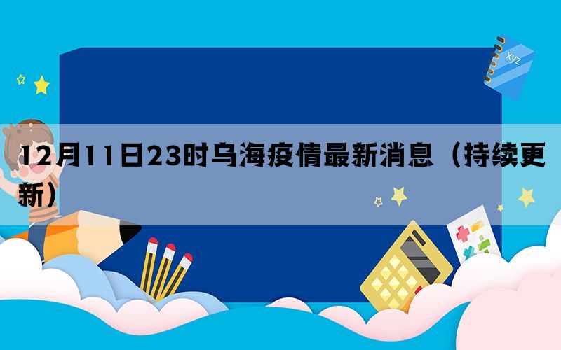 12月11日23时乌海疫情最新消息（持续更新）