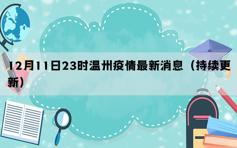 12月11日23时温州疫情最新消息（持续更新）