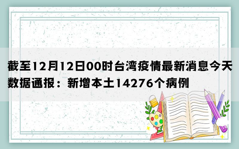 截至12月12日00时台湾疫情最新消息今天数据通报：新增本土14276个病例(图1)