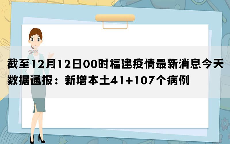 截至12月12日00时福建疫情最新消息今天数据通报：新增本土41+107个病例