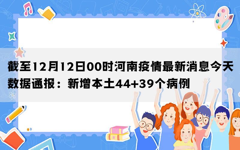 截至12月12日00时河南疫情最新消息今天数据通报：新增本土44+39个病例