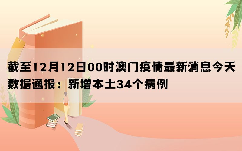 截至12月12日00时澳门疫情最新消息今天数据通报：新增本土34个病例