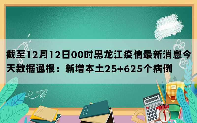 截至12月12日00时黑龙江疫情最新消息今天数据通报：新增本土25+625个病例(图1)