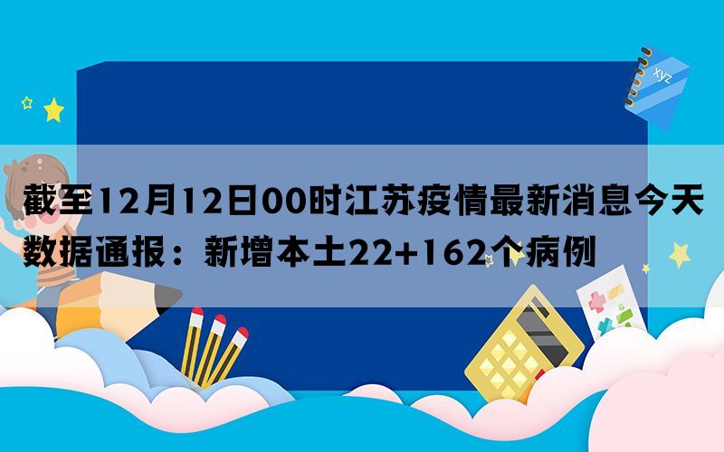 截至12月12日00时江苏疫情最新消息今天数据通报：新增本土22+162个病例