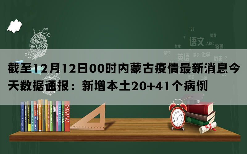 截至12月12日00时内蒙古疫情最新消息今天数据通报：新增本土20+41个病例