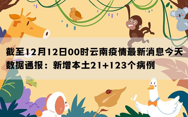 截至12月12日00时云南疫情最新消息今天数据通报：新增本土21+123个病例