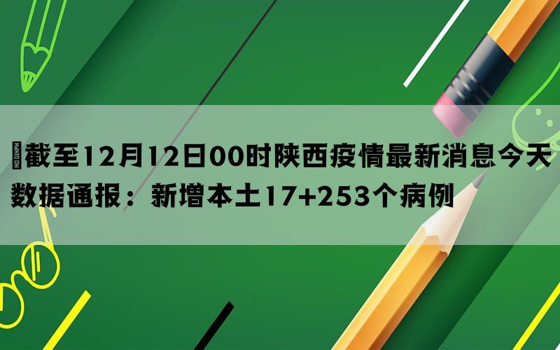 ​截至12月12日00时陕西疫情最新消息今天数据通报：新增本土17+253个病例