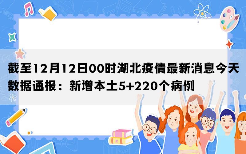 截至12月12日00时湖北疫情最新消息今天数据通报：新增本土5+220个病例