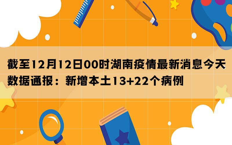 截至12月12日00时湖南疫情最新消息今天数据通报：新增本土13+22个病例(图1)