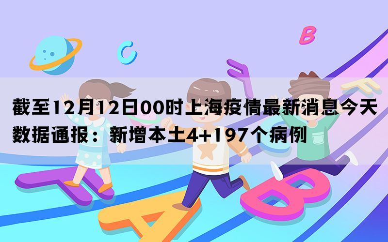 截至12月12日00时上海疫情最新消息今天数据通报：新增本土4+197个病例