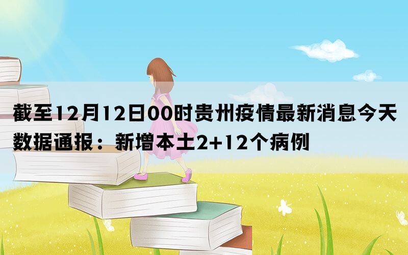 截至12月12日00时贵州疫情最新消息今天数据通报：新增本土2+12个病例