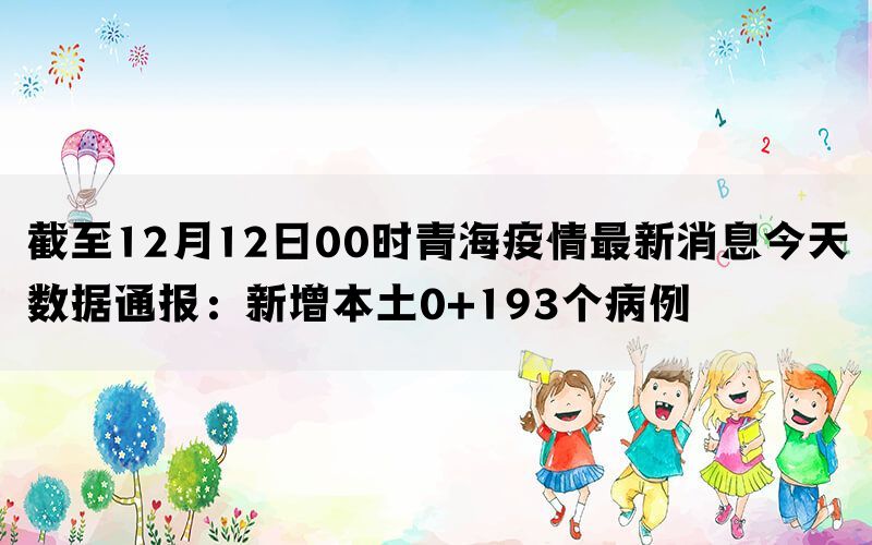 截至12月12日00时青海疫情最新消息今天数据通报：新增本土0+193个病例