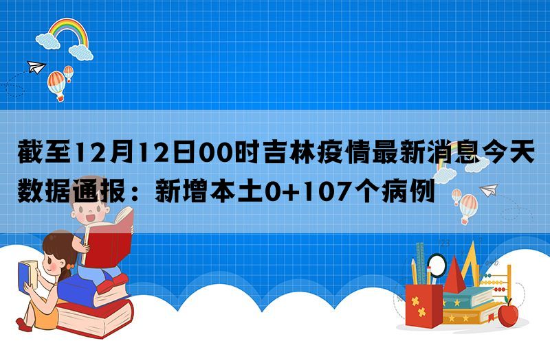 截至12月12日00时吉林疫情最新消息今天数据通报：新增本土0+107个病例