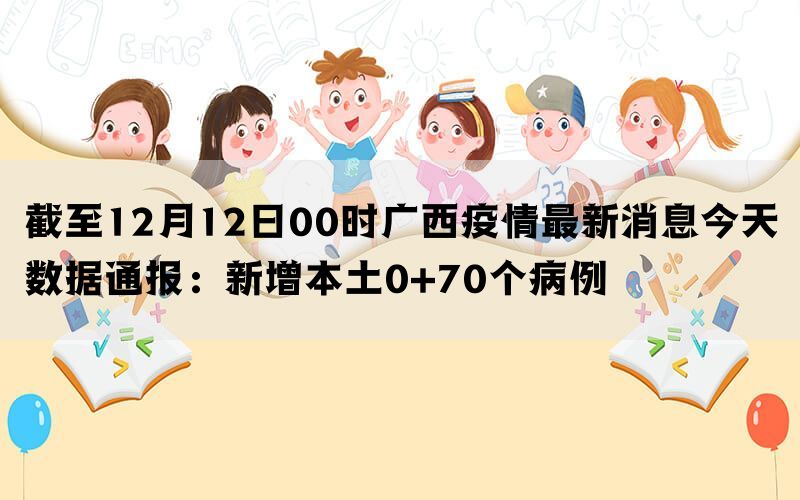 截至12月12日00时广西疫情最新消息今天数据通报：新增本土0+70个病例(图1)