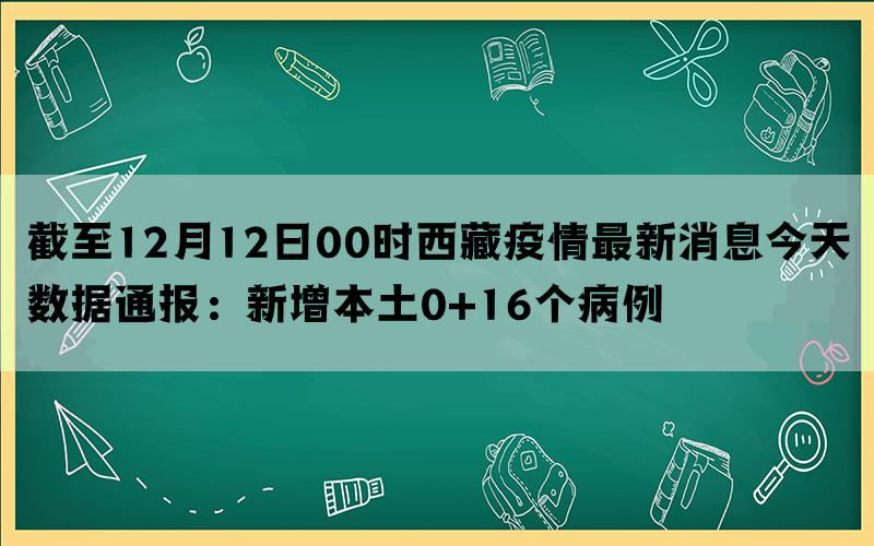 截至12月12日00时西藏疫情最新消息今天数据通报：新增本土0+16个病例(图1)