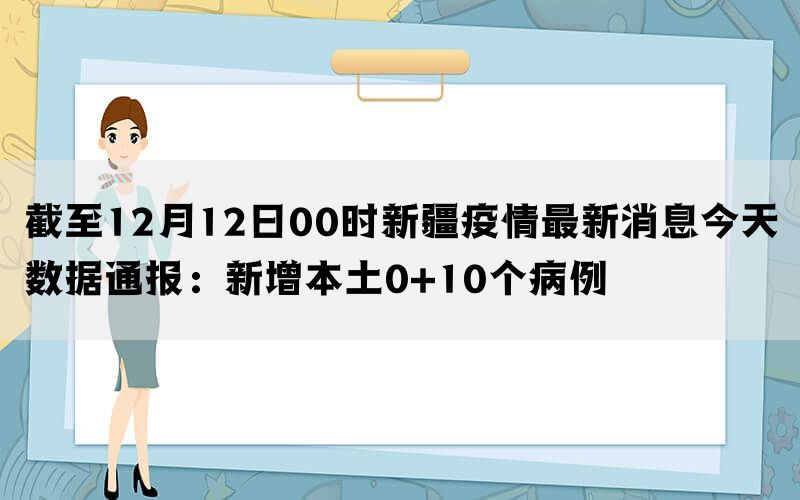 截至12月12日00时新疆疫情最新消息今天数据通报：新增本土0+10个病例(图1)