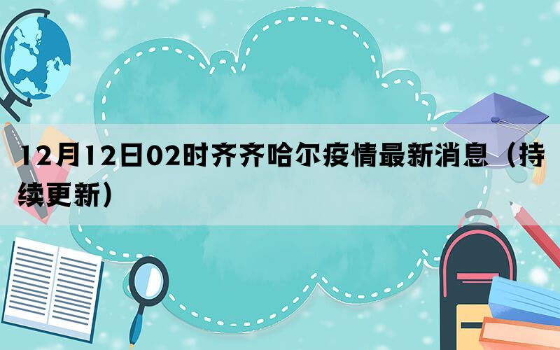 12月12日02时齐齐哈尔疫情最新消息（持续更新）