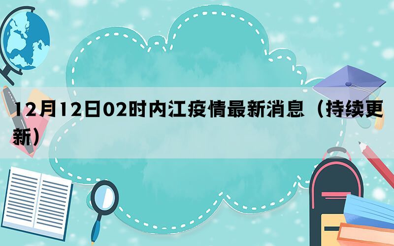 12月12日02时内江疫情最新消息（持续更新）