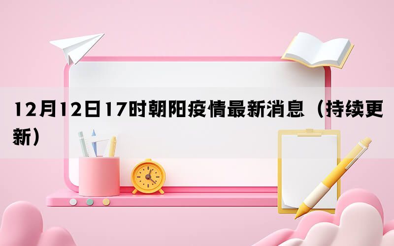 12月12日17时朝阳疫情最新消息（持续更新）