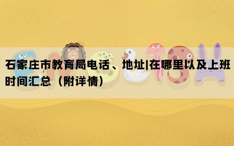 石家庄市教育局电话、地址|在哪里以及上班时间汇总（附详情）(图1)