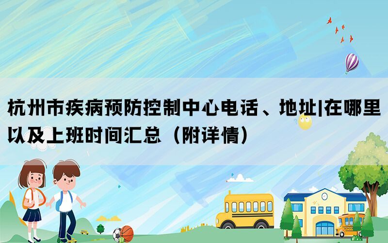 杭州市疾病预防控制中心电话、地址|在哪里以及上班时间汇总（附详情）