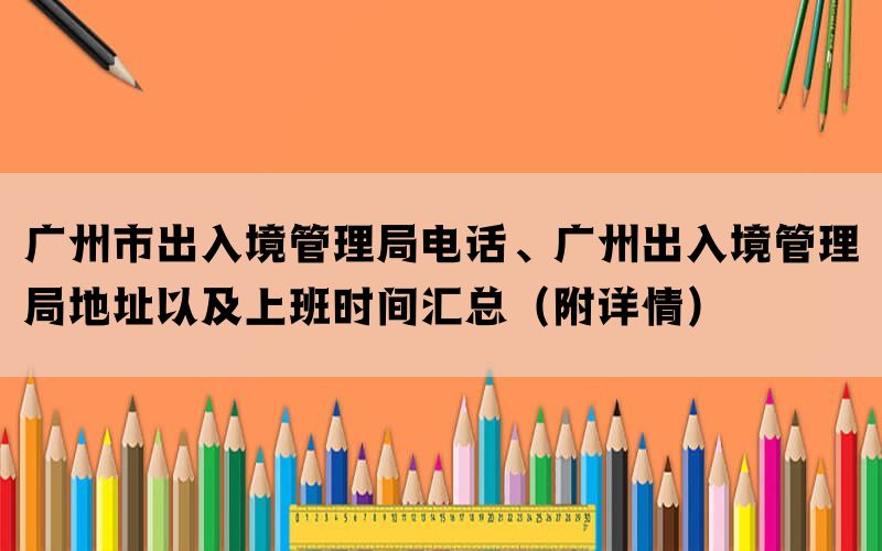 广州市出入境管理局电话、广州出入境管理局地址以及上班时间汇总（附详情）