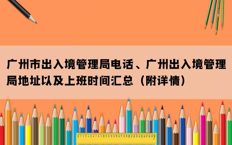 广州市出入境管理局电话、广州出入境管理局地址以及上班时间汇总（附详情）