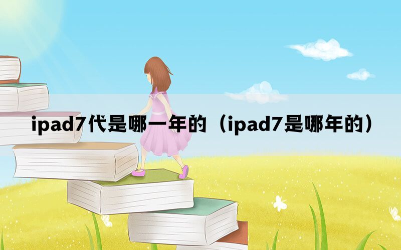 ipad7代是哪一年的（ipad7是哪年的）(图1)