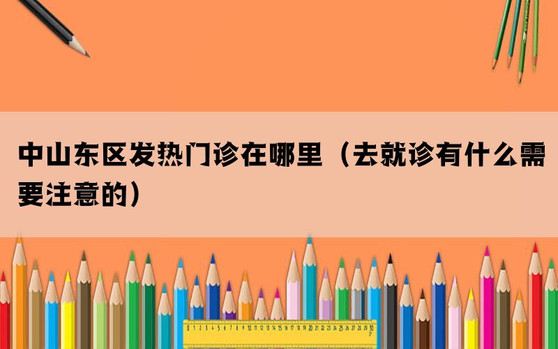 中山东区发热门诊在哪里（去就诊有什么需要注意的）(图1)