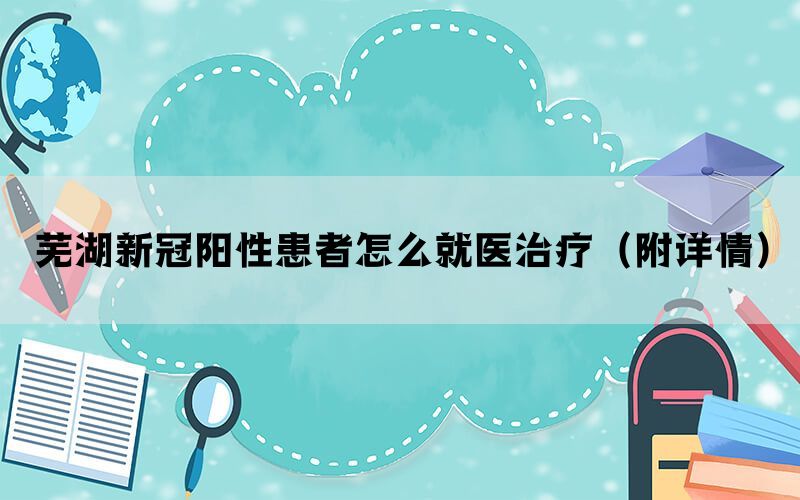 芜湖新冠阳性患者怎么就医治疗（附详情）(图1)