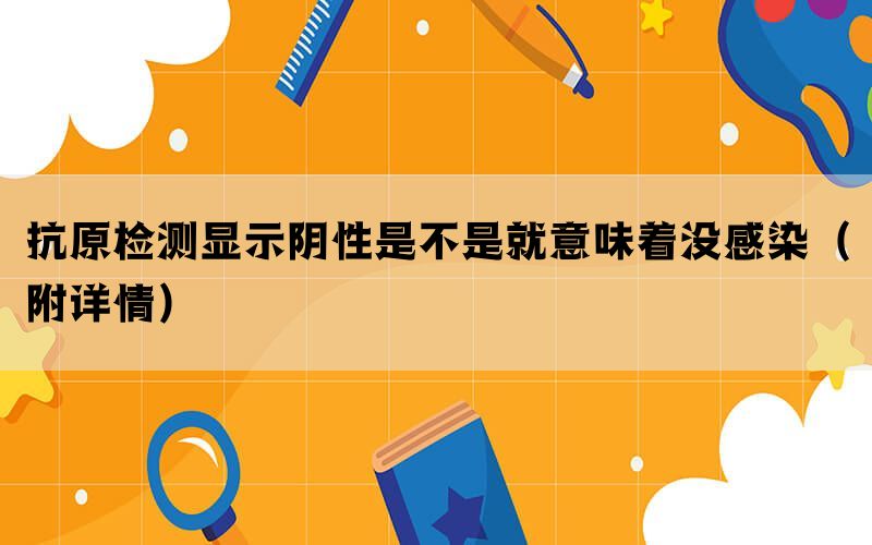抗原检测显示阴性是不是就意味着没感染（附详情）(图1)