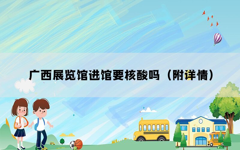 广西展览馆进馆要核酸吗（附详情）(图1)