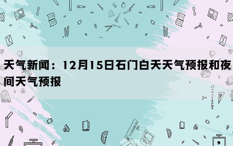 天气新闻：12月15日石门白天天气预报和夜间天气预报