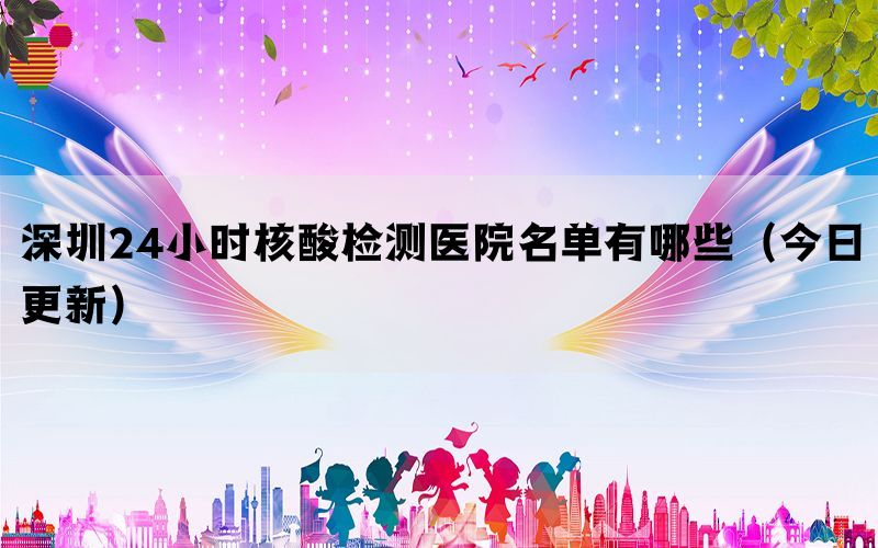 深圳24小时核酸检测医院名单有哪些（今日更新）(图1)