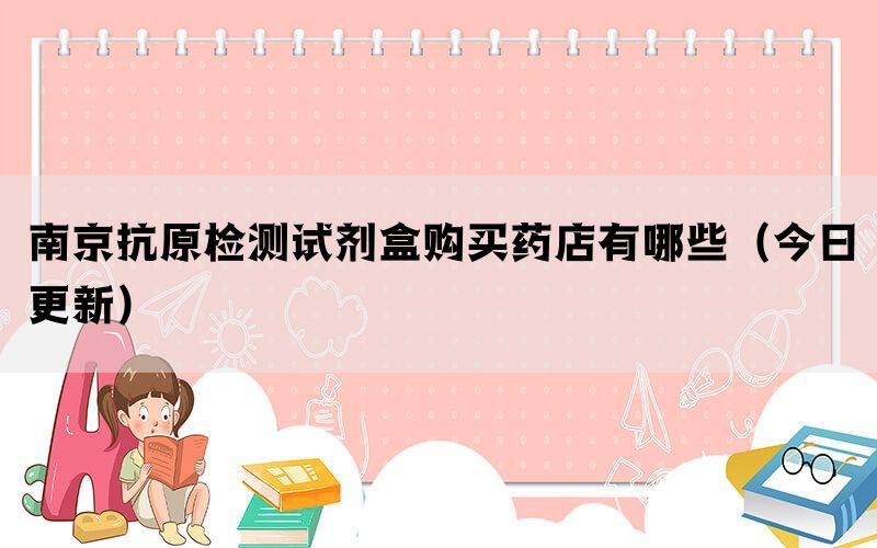 南京抗原检测试剂盒购买药店有哪些（今日更新）