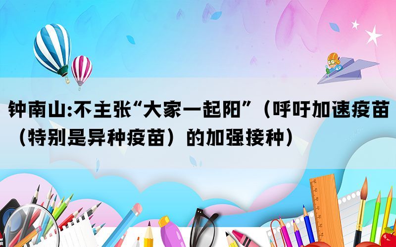 钟南山:不主张“大家一起阳”（呼吁加速疫苗（特别是异种疫苗）的加强接种）