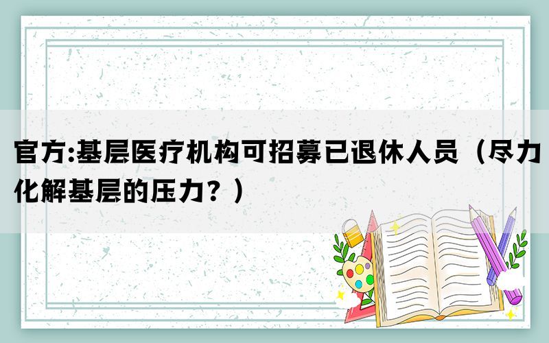 官方:基层医疗机构可招募已退休人员（尽力化解基层的压力？）(图1)