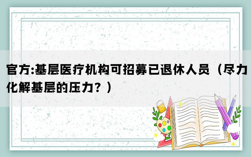 官方:基层医疗机构可招募已退休人员（尽力化解基层的压力？）