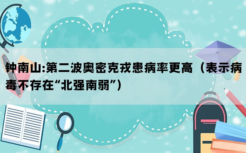 钟南山:第二波奥密克戎患病率更高（表示病毒不存在“北强南弱”）