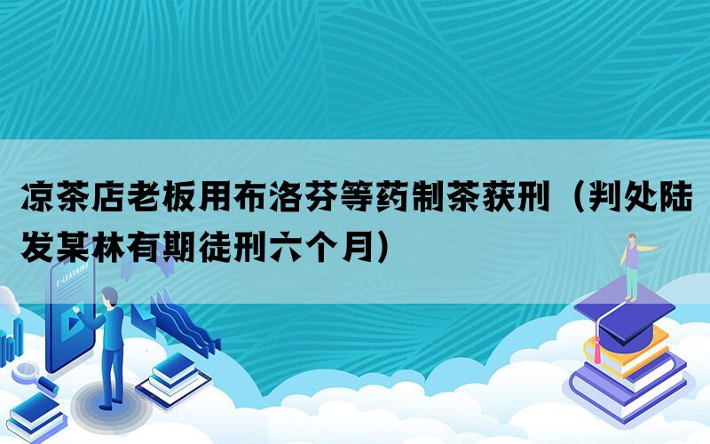 凉茶店老板用布洛芬等药制茶获刑（判处陆发某林有期徒刑六个月）