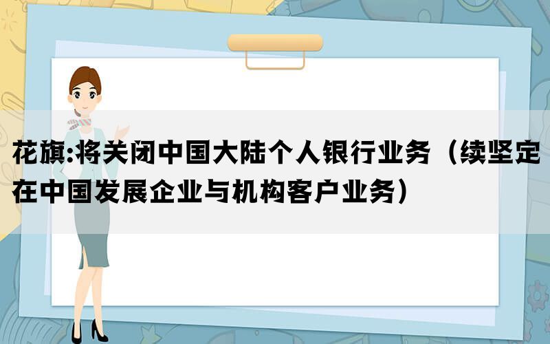 花旗:将关闭中国大陆个人银行业务（续坚定在中国发展企业与机构客户业务）