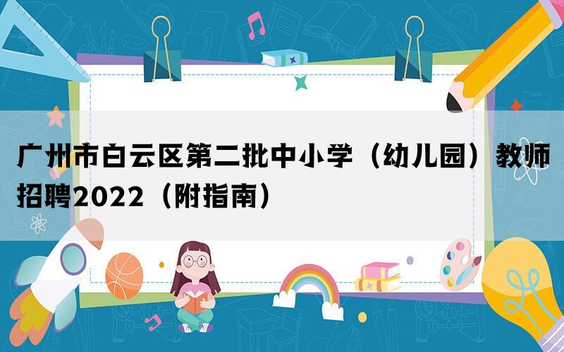广州市白云区第二批中小学（幼儿园）教师招聘2022（附指南）